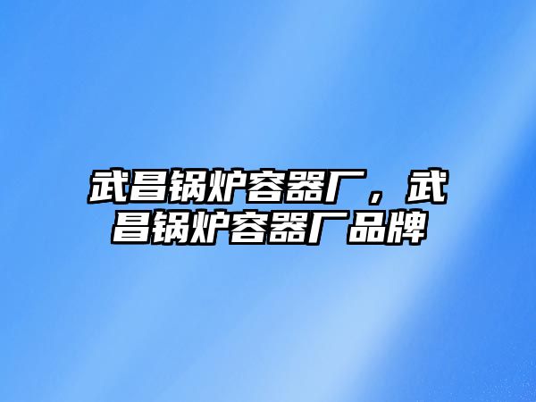 武昌鍋爐容器廠，武昌鍋爐容器廠品牌