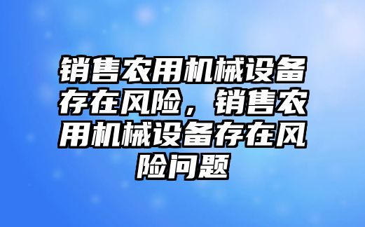 銷售農(nóng)用機械設(shè)備存在風險，銷售農(nóng)用機械設(shè)備存在風險問題