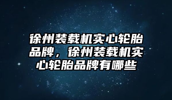 徐州裝載機(jī)實(shí)心輪胎品牌，徐州裝載機(jī)實(shí)心輪胎品牌有哪些