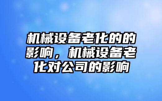 機械設備老化的的影響，機械設備老化對公司的影響