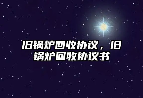 舊鍋爐回收協(xié)議，舊鍋爐回收協(xié)議書