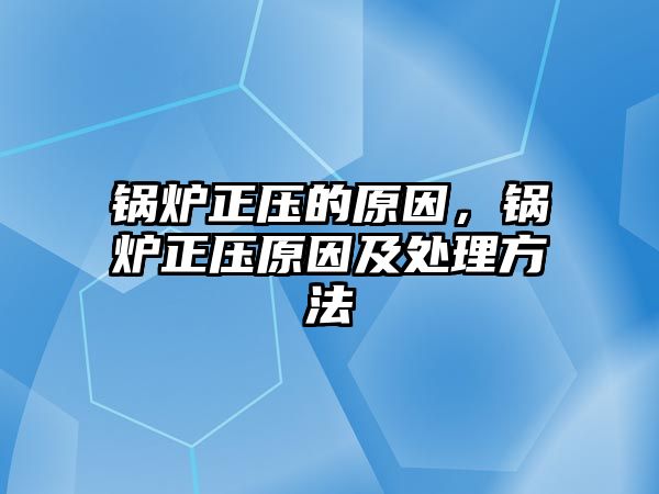 鍋爐正壓的原因，鍋爐正壓原因及處理方法