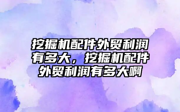 挖掘機配件外貿利潤有多大，挖掘機配件外貿利潤有多大啊