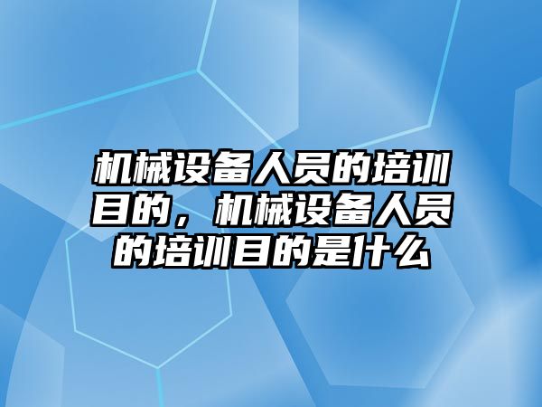 機械設備人員的培訓目的，機械設備人員的培訓目的是什么