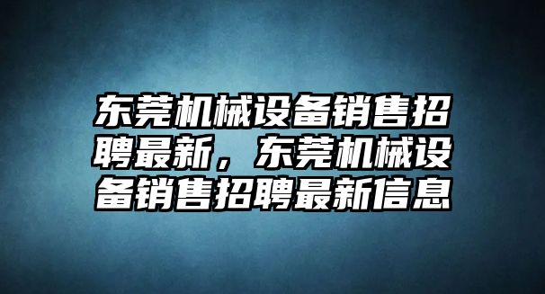 東莞機械設備銷售招聘最新，東莞機械設備銷售招聘最新信息