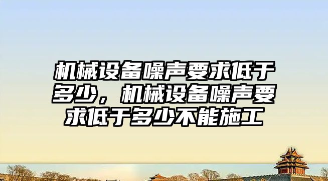 機械設備噪聲要求低于多少，機械設備噪聲要求低于多少不能施工