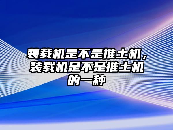 裝載機是不是推土機，裝載機是不是推土機的一種