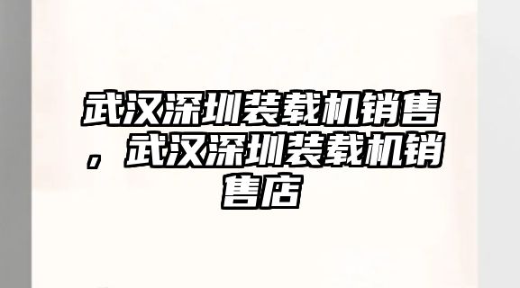 武漢深圳裝載機銷售，武漢深圳裝載機銷售店