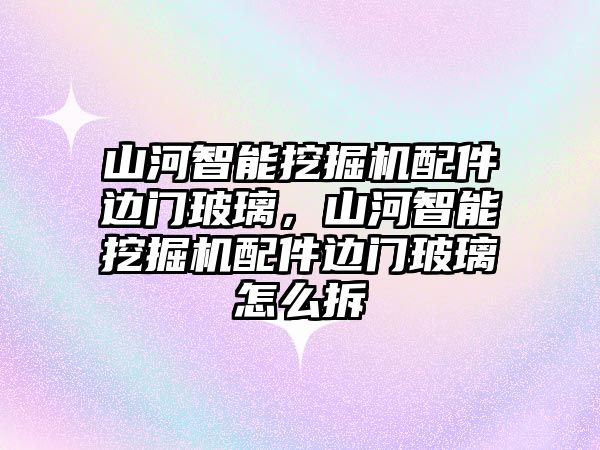 山河智能挖掘機配件邊門玻璃，山河智能挖掘機配件邊門玻璃怎么拆