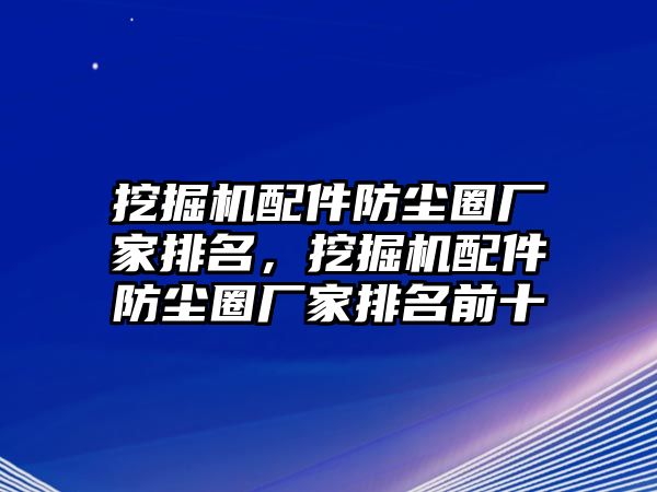 挖掘機配件防塵圈廠家排名，挖掘機配件防塵圈廠家排名前十