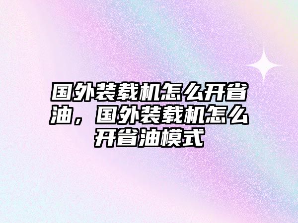 國外裝載機(jī)怎么開省油，國外裝載機(jī)怎么開省油模式