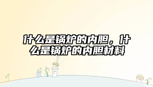 什么是鍋爐的內膽，什么是鍋爐的內膽材料