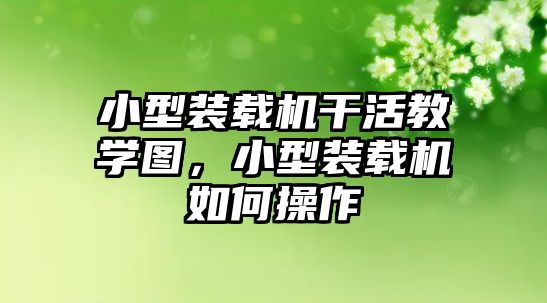 小型裝載機干活教學圖，小型裝載機如何操作