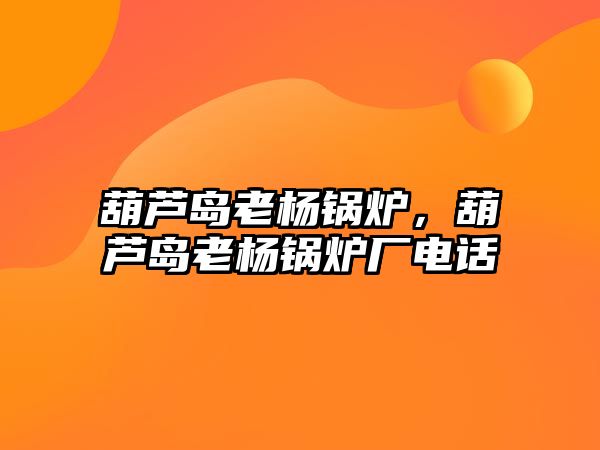 葫蘆島老楊鍋爐，葫蘆島老楊鍋爐廠電話