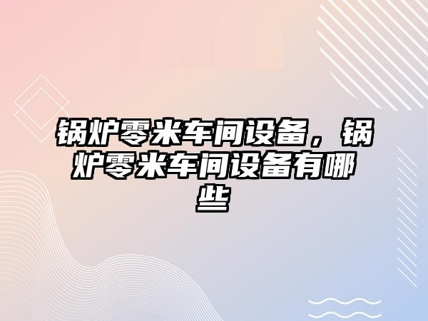 鍋爐零米車間設備，鍋爐零米車間設備有哪些