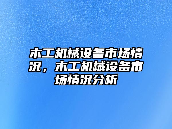 木工機械設(shè)備市場情況，木工機械設(shè)備市場情況分析