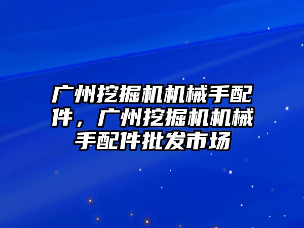 廣州挖掘機機械手配件，廣州挖掘機機械手配件批發市場