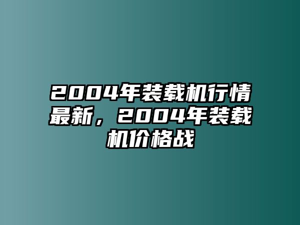 2004年裝載機(jī)行情最新，2004年裝載機(jī)價(jià)格戰(zhàn)