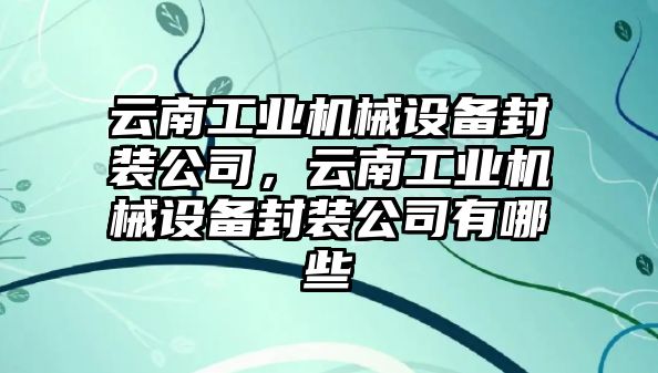 云南工業機械設備封裝公司，云南工業機械設備封裝公司有哪些