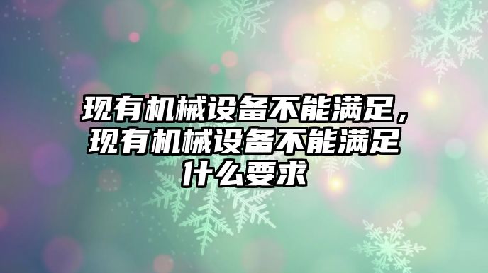 現(xiàn)有機械設(shè)備不能滿足，現(xiàn)有機械設(shè)備不能滿足什么要求