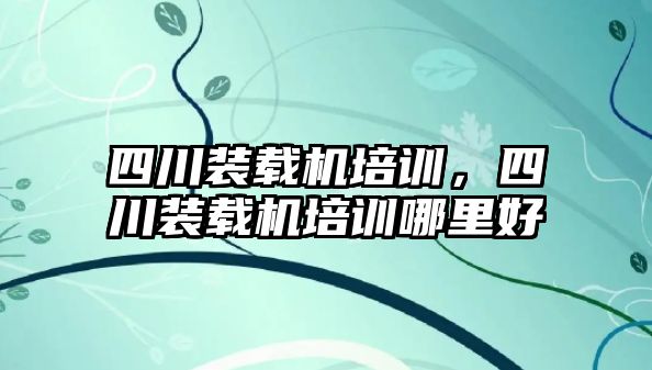 四川裝載機培訓，四川裝載機培訓哪里好