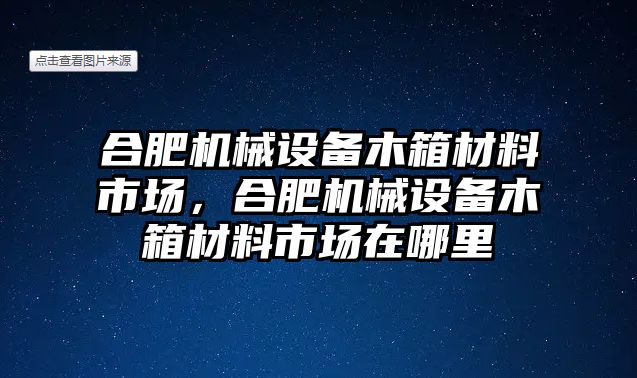 合肥機械設(shè)備木箱材料市場，合肥機械設(shè)備木箱材料市場在哪里