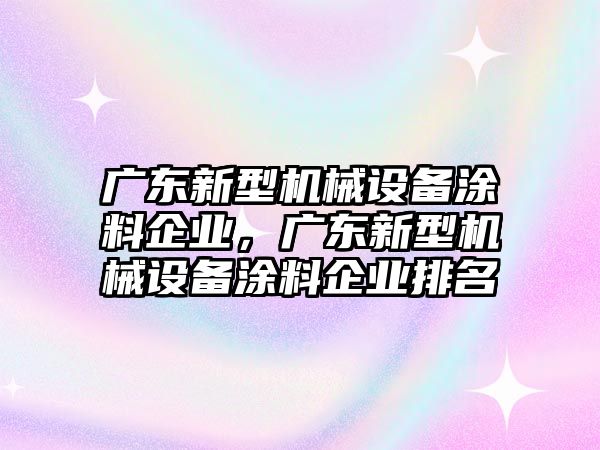 廣東新型機(jī)械設(shè)備涂料企業(yè)，廣東新型機(jī)械設(shè)備涂料企業(yè)排名