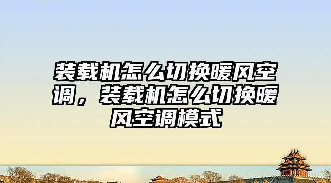 裝載機怎么切換暖風空調，裝載機怎么切換暖風空調模式