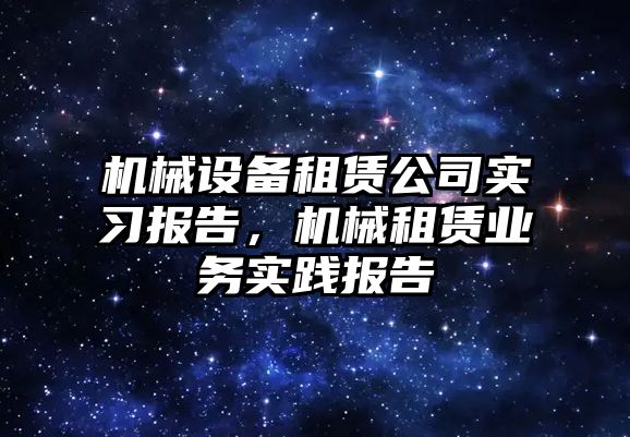 機械設備租賃公司實習報告，機械租賃業務實踐報告