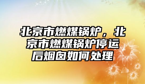 北京市燃煤鍋爐，北京市燃煤鍋爐停運后煙囪如何處理