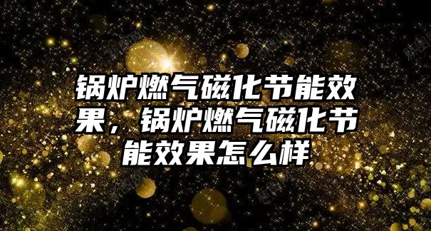 鍋爐燃氣磁化節能效果，鍋爐燃氣磁化節能效果怎么樣