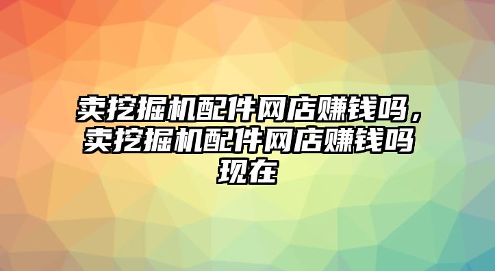 賣挖掘機配件網(wǎng)店賺錢嗎，賣挖掘機配件網(wǎng)店賺錢嗎現(xiàn)在