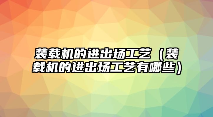 裝載機(jī)的進(jìn)出場工藝（裝載機(jī)的進(jìn)出場工藝有哪些）