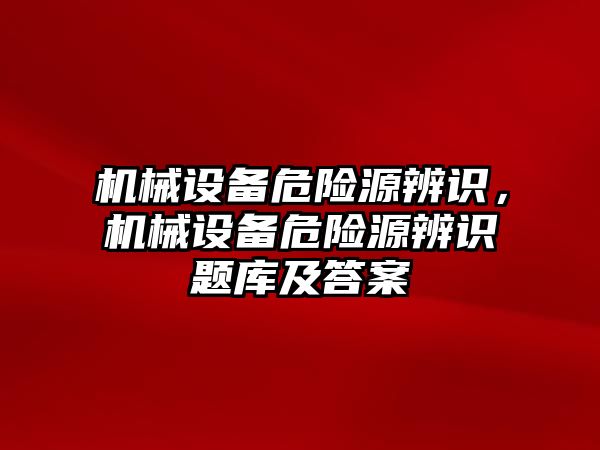 機械設備危險源辨識，機械設備危險源辨識題庫及答案