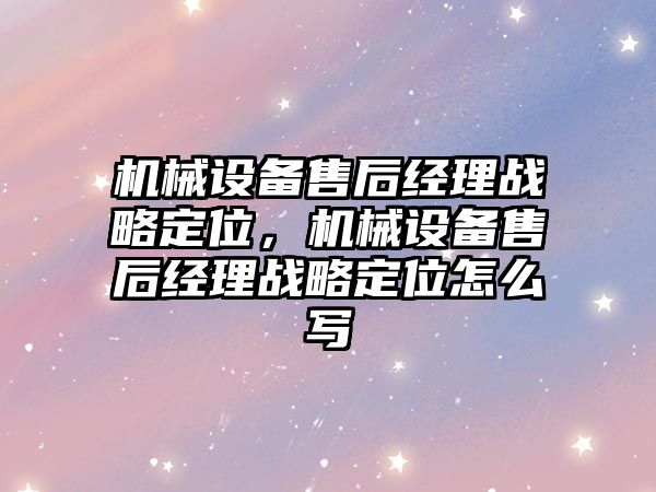 機械設備售后經理戰略定位，機械設備售后經理戰略定位怎么寫