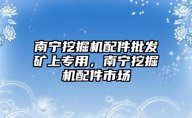 南寧挖掘機(jī)配件批發(fā)礦上專用，南寧挖掘機(jī)配件市場