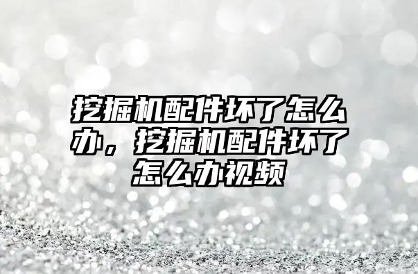 挖掘機配件壞了怎么辦，挖掘機配件壞了怎么辦視頻