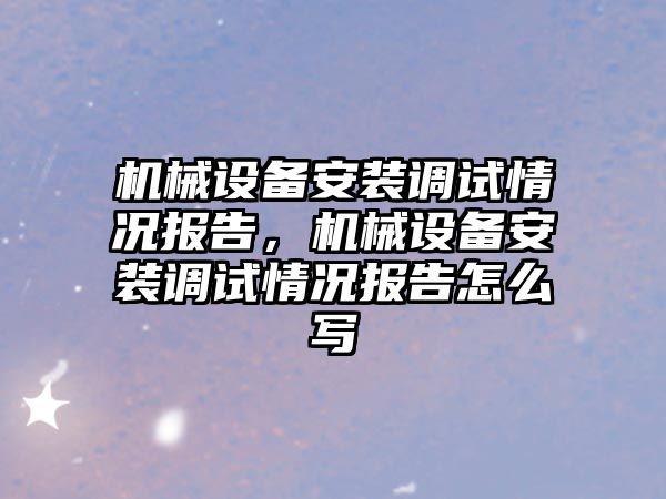 機械設備安裝調試情況報告，機械設備安裝調試情況報告怎么寫