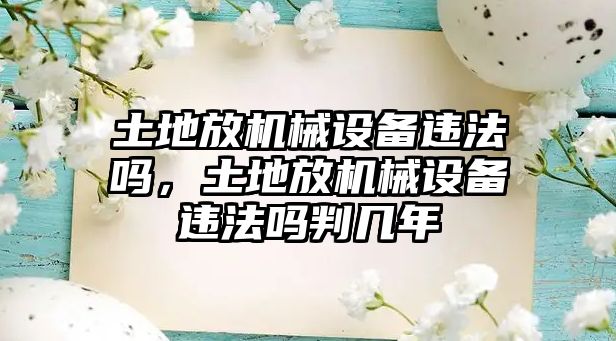 土地放機械設備違法嗎，土地放機械設備違法嗎判幾年