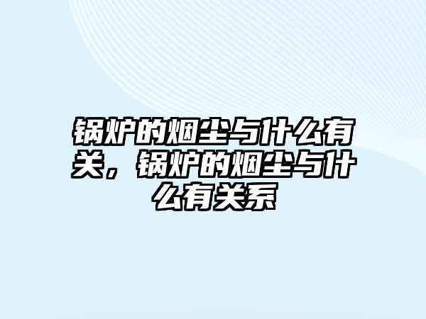 鍋爐的煙塵與什么有關(guān)，鍋爐的煙塵與什么有關(guān)系