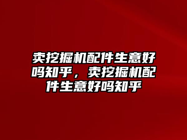 賣挖掘機配件生意好嗎知乎，賣挖掘機配件生意好嗎知乎