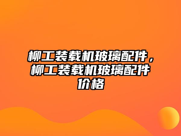 柳工裝載機玻璃配件，柳工裝載機玻璃配件價格