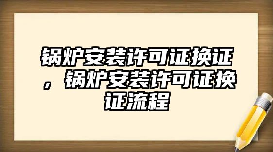 鍋爐安裝許可證換證，鍋爐安裝許可證換證流程