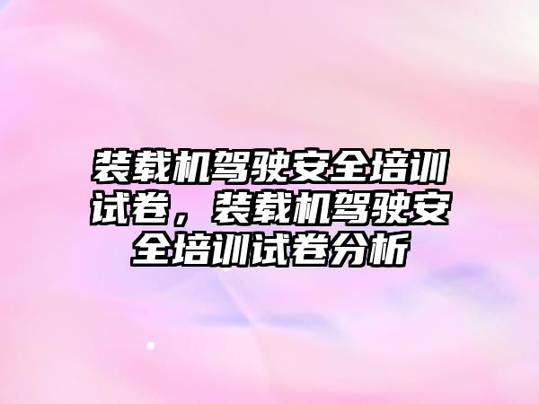 裝載機駕駛安全培訓試卷，裝載機駕駛安全培訓試卷分析