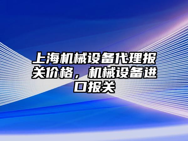 上海機械設(shè)備代理報關(guān)價格，機械設(shè)備進口報關(guān)