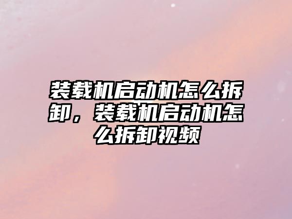 裝載機啟動機怎么拆卸，裝載機啟動機怎么拆卸視頻