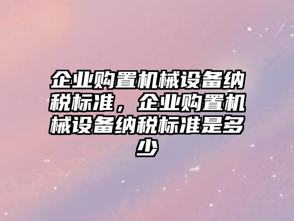 企業(yè)購置機械設(shè)備納稅標準，企業(yè)購置機械設(shè)備納稅標準是多少