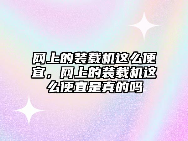 網上的裝載機這么便宜，網上的裝載機這么便宜是真的嗎