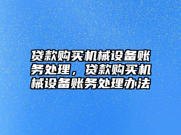 貸款購(gòu)買機(jī)械設(shè)備賬務(wù)處理，貸款購(gòu)買機(jī)械設(shè)備賬務(wù)處理辦法