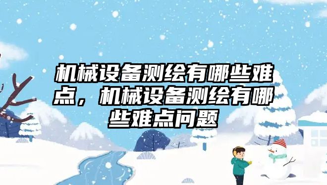 機械設備測繪有哪些難點，機械設備測繪有哪些難點問題